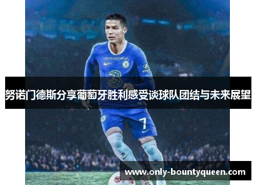 努诺门德斯分享葡萄牙胜利感受谈球队团结与未来展望 努诺门德斯分享葡萄牙胜利感受谈球队团结与未来展望