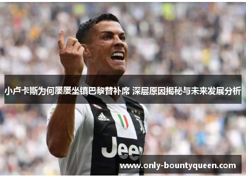小卢卡斯为何屡屡坐镇巴黎替补席 深层原因揭秘与未来发展分析 小卢卡斯为何屡屡坐镇巴黎替补席 深层原因揭秘与未来发展分析