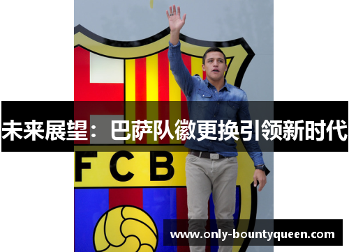 未来展望:巴萨队徽更换引领新时代 未来展望:巴萨队徽更换引领新时代