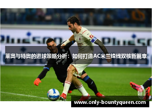 莱奥与特奥的进球策略分析：如何打造AC米兰锋线双核新篇章