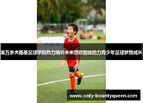 莱万多夫斯基足球学院致力培养未来顶级前锋助力青少年足球梦想成长