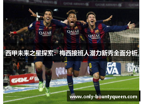 西甲未来之星探索:梅西接班人潜力新秀全面分析 西甲未来之星探索:梅西接班人潜力新秀全面分析