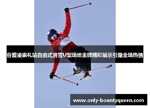 谷爱凌崇礼站自由式滑雪U型场地金牌精彩展示引爆全场热情 谷爱凌崇礼站自由式滑雪U型场地金牌精彩展示引爆全场热情
