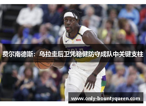 费尔南德斯：乌拉圭后卫凭稳健防守成队中关键支柱