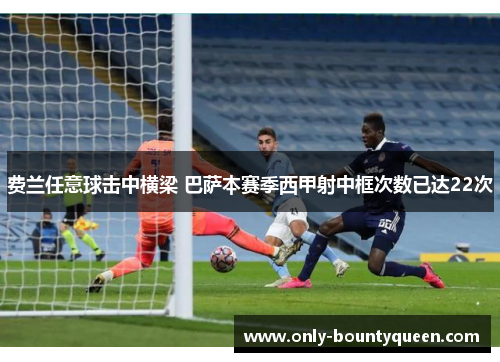 费兰任意球击中横梁 巴萨本赛季西甲射中框次数已达22次 费兰任意球击中横梁 巴萨本赛季西甲射中框次数已达22次