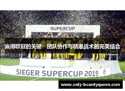 赢得欧冠的关键：团队协作与精准战术的完美结合