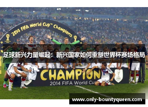足球新兴力量崛起：新兴国家如何重塑世界杯赛场格局