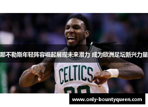 那不勒斯年轻阵容崛起展现未来潜力 成为欧洲足坛新兴力量