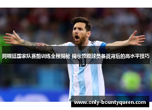 阿根廷国家队赛前训练全程揭秘 揭示顶级球员备战背后的高水平技巧 阿根廷国家队赛前训练全程揭秘 揭示顶级球员备战背后的高水平技巧
