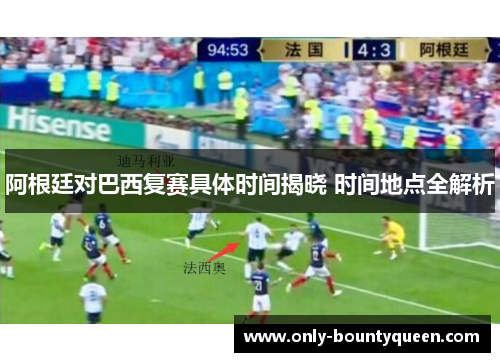 阿根廷对巴西复赛具体时间揭晓 时间地点全解析