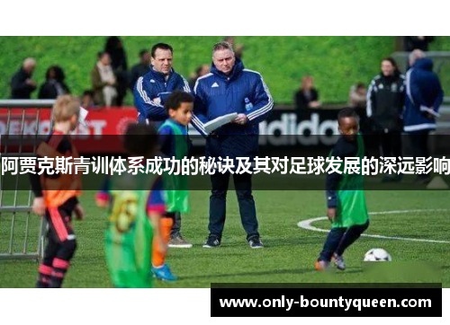 阿贾克斯青训体系成功的秘诀及其对足球发展的深远影响 阿贾克斯青训体系成功的秘诀及其对足球发展的深远影响