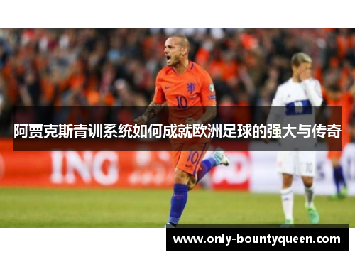 阿贾克斯青训系统如何成就欧洲足球的强大与传奇 阿贾克斯青训系统如何成就欧洲足球的强大与传奇