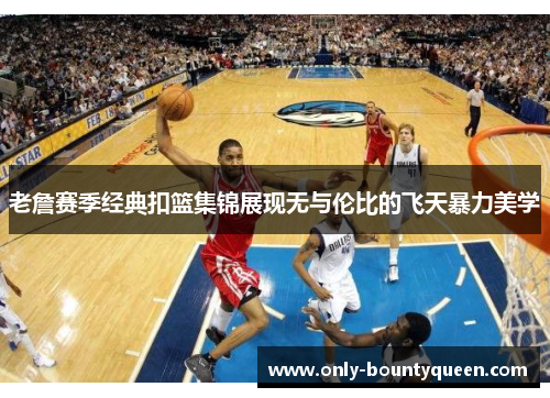 老詹赛季经典扣篮集锦展现无与伦比的飞天暴力美学
