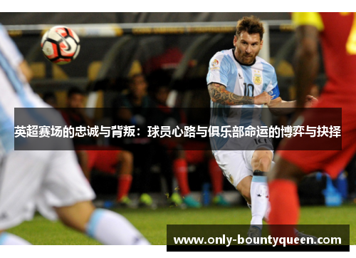 英超赛场的忠诚与背叛:球员心路与俱乐部命运的博弈与抉择 英超赛场的忠诚与背叛:球员心路与俱乐部命运的博弈与抉择