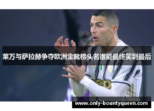 莱万与萨拉赫争夺欧洲金靴榜头名谁能最终笑到最后 莱万与萨拉赫争夺欧洲金靴榜头名谁能最终笑到最后