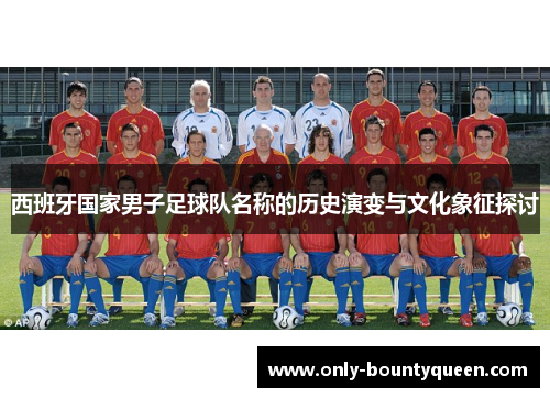 西班牙国家男子足球队名称的历史演变与文化象征探讨 西班牙国家男子足球队名称的历史演变与文化象征探讨