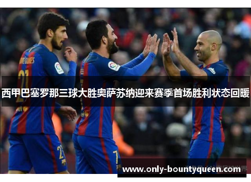 西甲巴塞罗那三球大胜奥萨苏纳迎来赛季首场胜利状态回暖