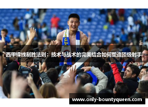 西甲锋线制胜法则：技术与战术的完美结合如何塑造顶级射手