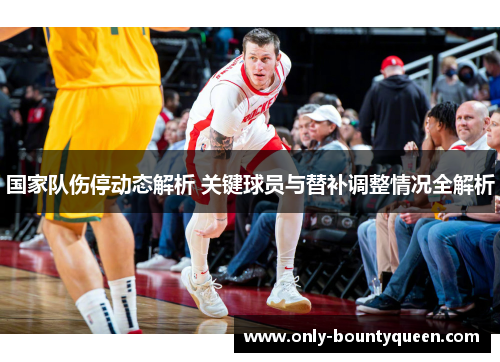 国家队伤停动态解析 关键球员与替补调整情况全解析