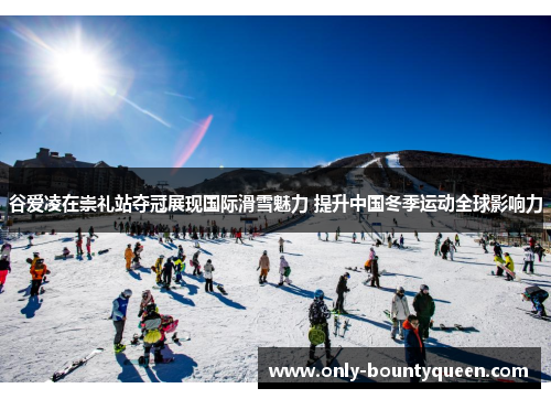 谷爱凌在崇礼站夺冠展现国际滑雪魅力 提升中国冬季运动全球影响力 谷爱凌在崇礼站夺冠展现国际滑雪魅力 提升中国冬季运动全球影响力