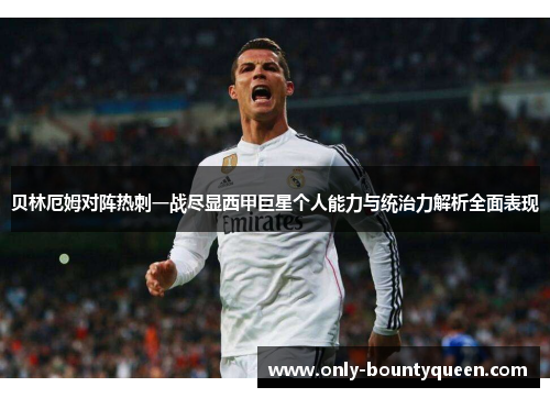 贝林厄姆对阵热刺一战尽显西甲巨星个人能力与统治力解析全面表现