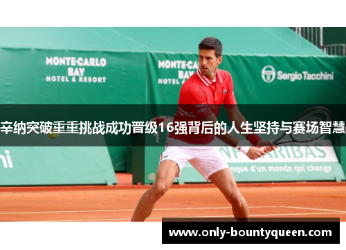 辛纳突破重重挑战成功晋级16强背后的人生坚持与赛场智慧