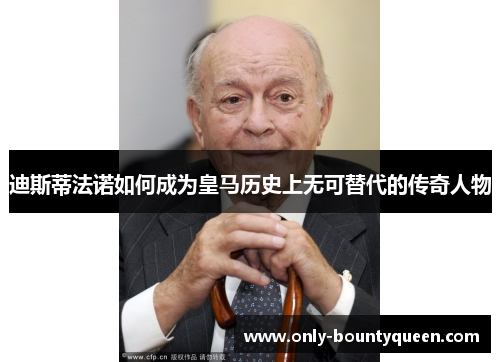 迪斯蒂法诺如何成为皇马历史上无可替代的传奇人物 迪斯蒂法诺如何成为皇马历史上无可替代的传奇人物