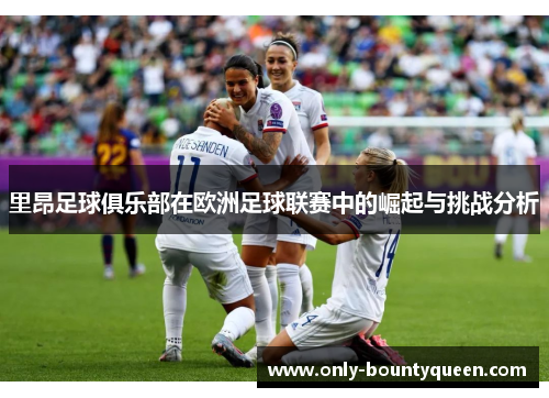 里昂足球俱乐部在欧洲足球联赛中的崛起与挑战分析 里昂足球俱乐部在欧洲足球联赛中的崛起与挑战分析