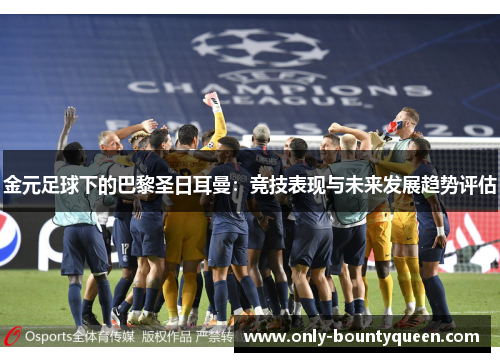 金元足球下的巴黎圣日耳曼:竞技表现与未来发展趋势评估 金元足球下的巴黎圣日耳曼:竞技表现与未来发展趋势评估