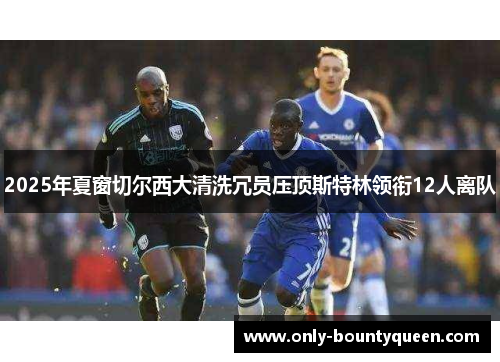 2025年夏窗切尔西大清洗冗员压顶斯特林领衔12人离队 2025年夏窗切尔西大清洗冗员压顶斯特林领衔12人离队