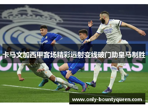 卡马文加西甲客场精彩远射变线破门助皇马制胜