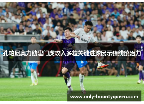 孔帕尼奥力助津门虎攻入多粒关键进球展示锋线统治力 孔帕尼奥力助津门虎攻入多粒关键进球展示锋线统治力