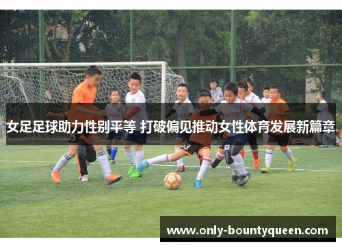 女足足球助力性别平等 打破偏见推动女性体育发展新篇章