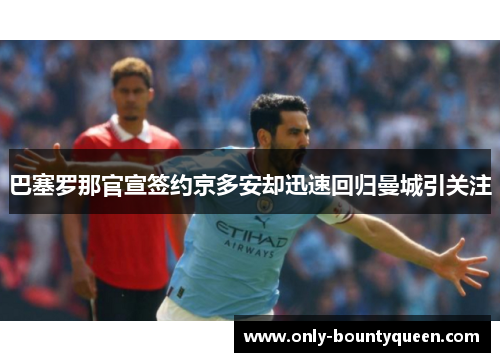 巴塞罗那官宣签约京多安却迅速回归曼城引关注 巴塞罗那官宣签约京多安却迅速回归曼城引关注