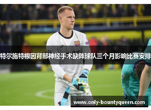特尔施特根因背部神经手术缺阵球队三个月影响比赛安排 特尔施特根因背部神经手术缺阵球队三个月影响比赛安排