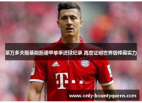 莱万多夫斯基刷新德甲单季进球纪录 再度证明世界级锋霸实力 莱万多夫斯基刷新德甲单季进球纪录 再度证明世界级锋霸实力