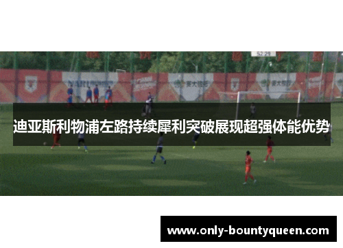 迪亚斯利物浦左路持续犀利突破展现超强体能优势