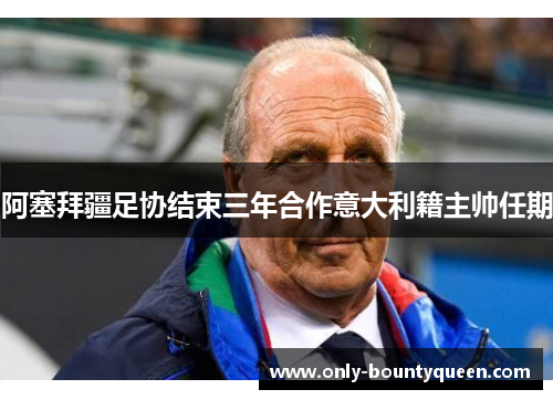 阿塞拜疆足协结束三年合作意大利籍主帅任期 阿塞拜疆足协结束三年合作意大利籍主帅任期