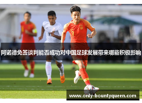阿诺德免签谈判能否成功对中国足球发展带来哪些积极影响 阿诺德免签谈判能否成功对中国足球发展带来哪些积极影响