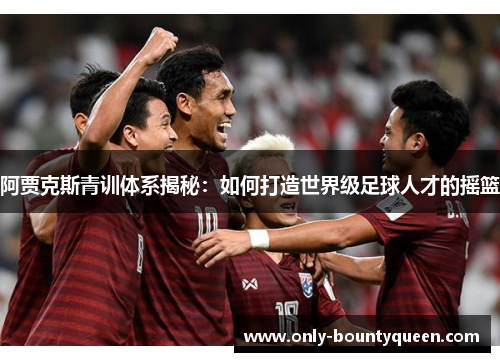 阿贾克斯青训体系揭秘：如何打造世界级足球人才的摇篮