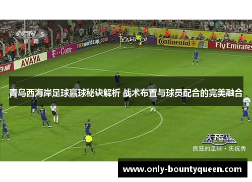 青岛西海岸足球赢球秘诀解析 战术布置与球员配合的完美融合