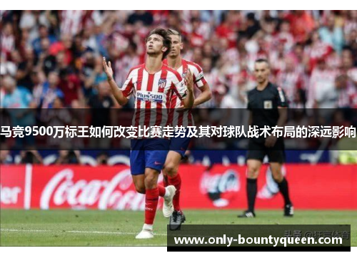 马竞9500万标王如何改变比赛走势及其对球队战术布局的深远影响