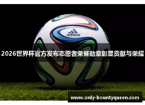 2026世界杯官方发布志愿者荣誉勋章彰显贡献与荣耀