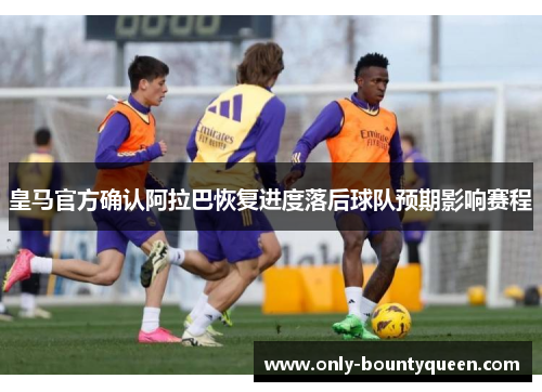 皇马官方确认阿拉巴恢复进度落后球队预期影响赛程